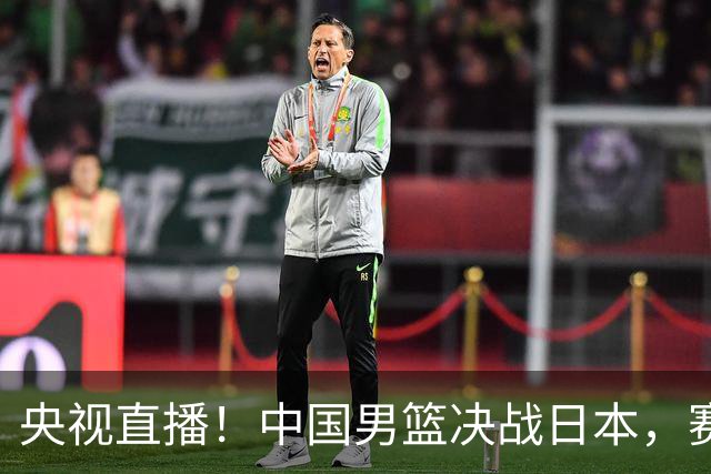 央视直播！中国男篮决战日本，赛前有3个好消息，赢球进决赛有戏